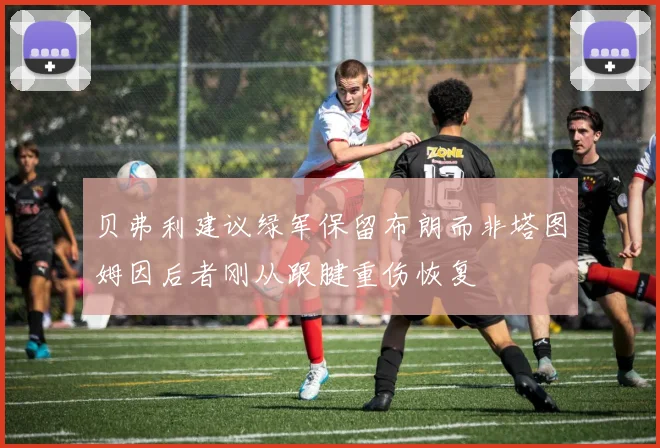 贝弗利建议绿军保留布朗而非塔图姆因后者刚从跟腱重伤恢复