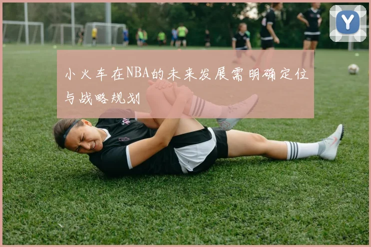 小火车在NBA的未来发展需明确定位与战略规划