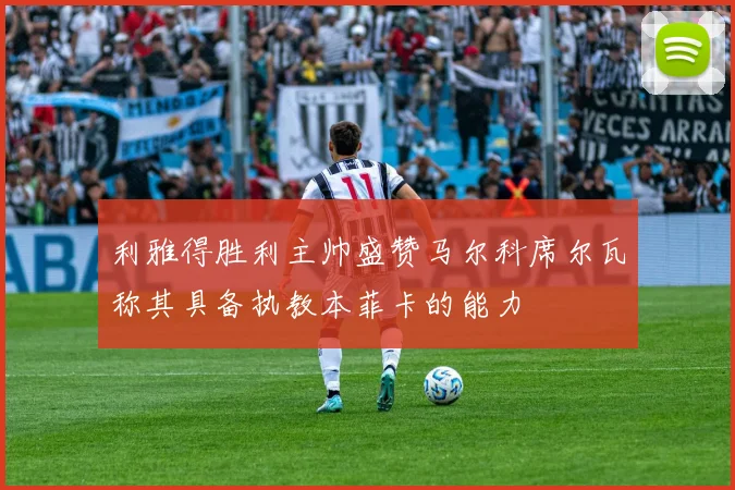 利雅得胜利主帅盛赞马尔科席尔瓦称其具备执教本菲卡的能力