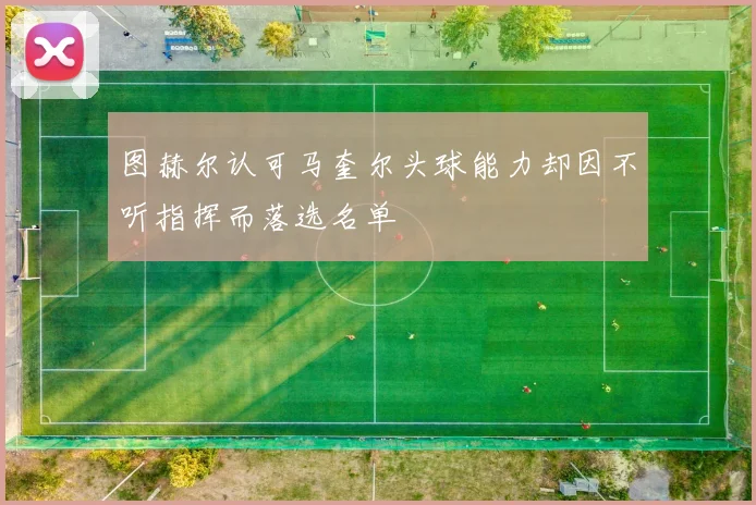 图赫尔认可马奎尔头球能力却因不听指挥而落选名单