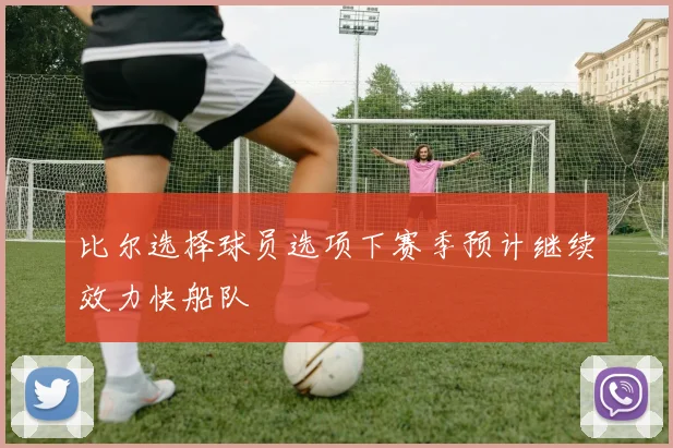 比尔选择球员选项下赛季预计继续效力快船队