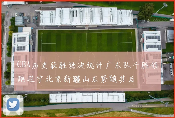 CBA历史获胜场次统计广东队千胜领跑辽宁北京新疆山东紧随其后