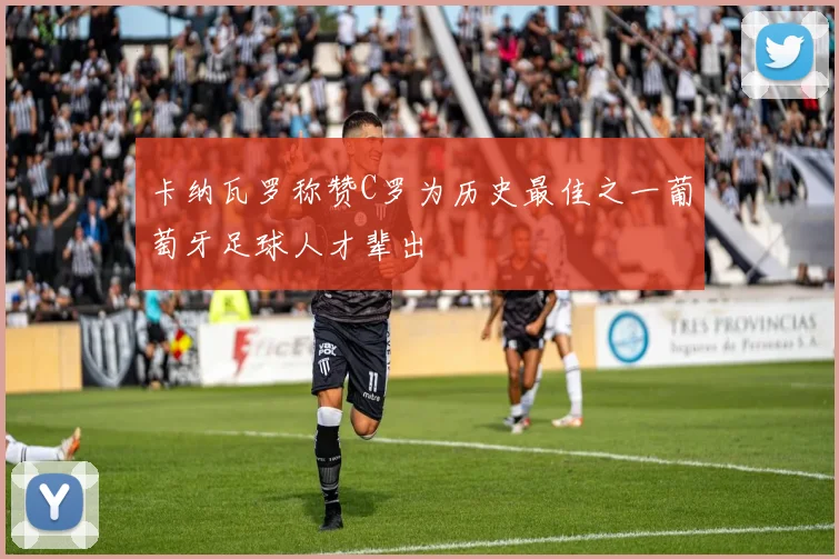 卡纳瓦罗称赞C罗为历史最佳之一葡萄牙足球人才辈出