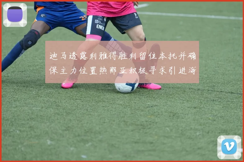 迪马透露利雅得胜利留住本托并确保主力位置热那亚积极寻求引进海因