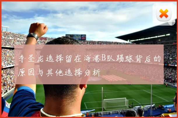 李圣龙选择留在海港B队踢球背后的原因与其他选择分析