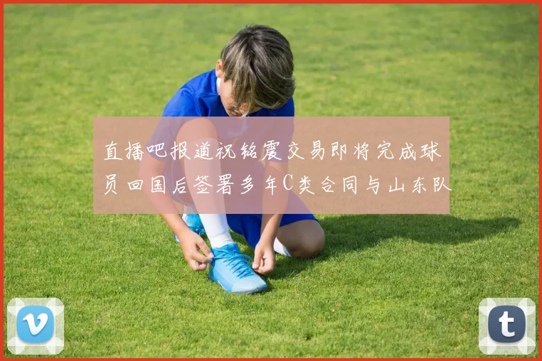 直播吧报道祝铭震交易即将完成球员回国后签署多年C类合同与山东队续约