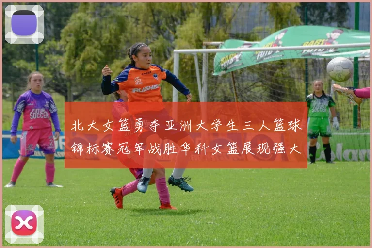 北大女篮勇夺亚洲大学生三人篮球锦标赛冠军战胜华科女篮展现强大实力