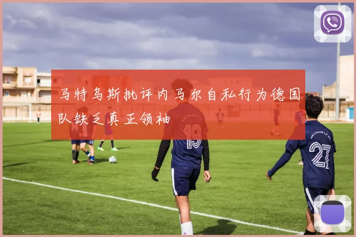 马特乌斯批评内马尔自私行为德国队缺乏真正领袖
