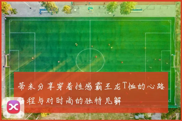 蒂米分享穿着性感霸王龙T恤的心路历程与对时尚的独特见解