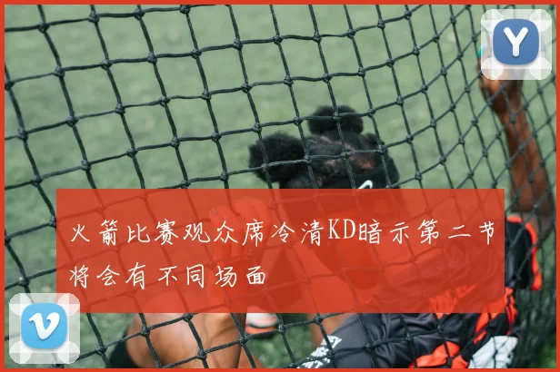 火箭比赛观众席冷清KD暗示第二节将会有不同场面