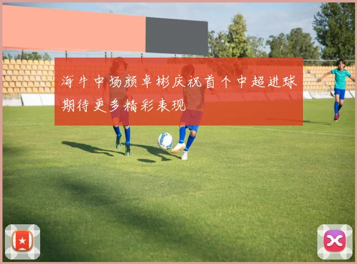 海牛中场颜卓彬庆祝首个中超进球期待更多精彩表现