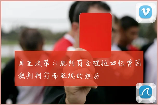 库里谈第六犯判罚合理性回忆曾因裁判判罚而犯规的经历