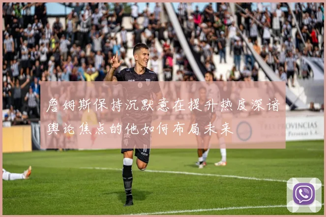 詹姆斯保持沉默意在提升热度深谙舆论焦点的他如何布局未来