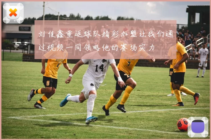 刘佳鑫重返球队精彩加盟让我们通过视频一同领略他的赛场实力