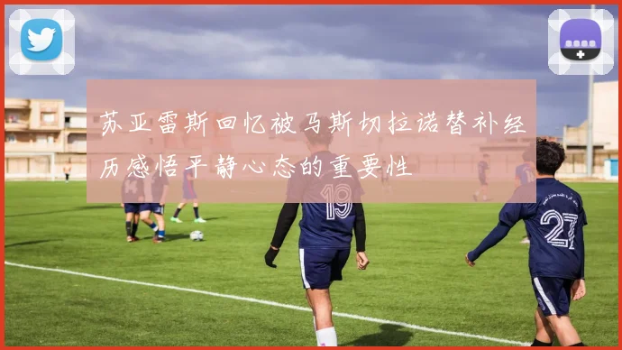 苏亚雷斯回忆被马斯切拉诺替补经历感悟平静心态的重要性