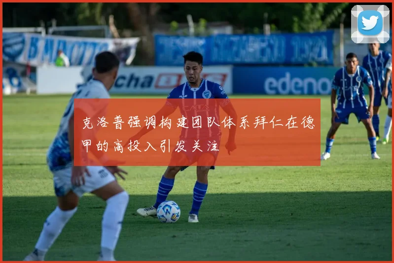 克洛普强调构建团队体系拜仁在德甲的高投入引发关注
