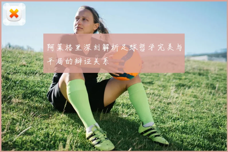 阿莱格里深刻解析足球哲学完美与平局的辩证关系