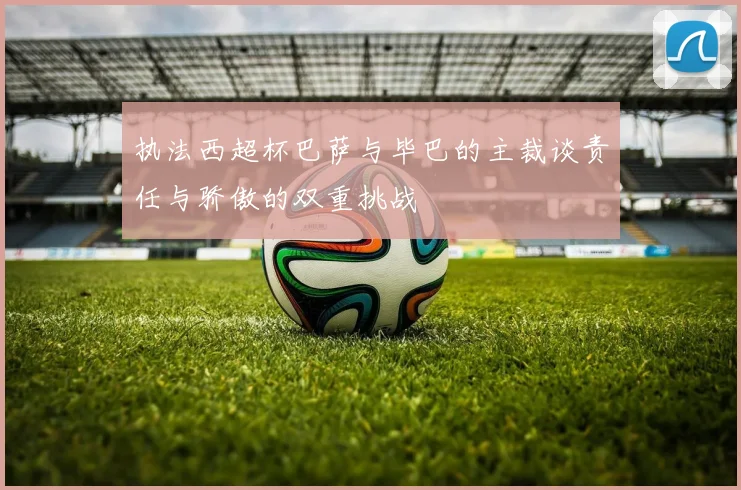 执法西超杯巴萨与毕巴的主裁谈责任与骄傲的双重挑战