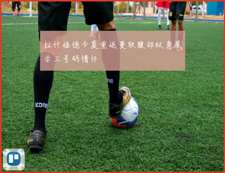 拉什福德今夏重返曼联腹部纹身展示三号码情怀