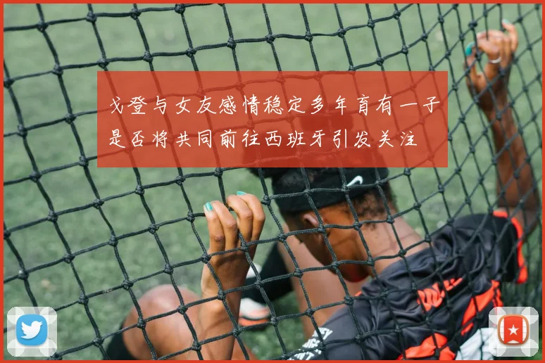 戈登与女友感情稳定多年育有一子是否将共同前往西班牙引发关注