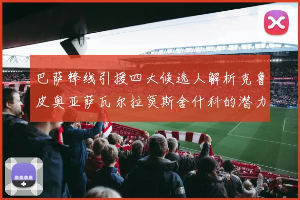 巴萨锋线引援四大候选人解析克鲁皮奥亚萨瓦尔拉莫斯舍什科的潜力与前景