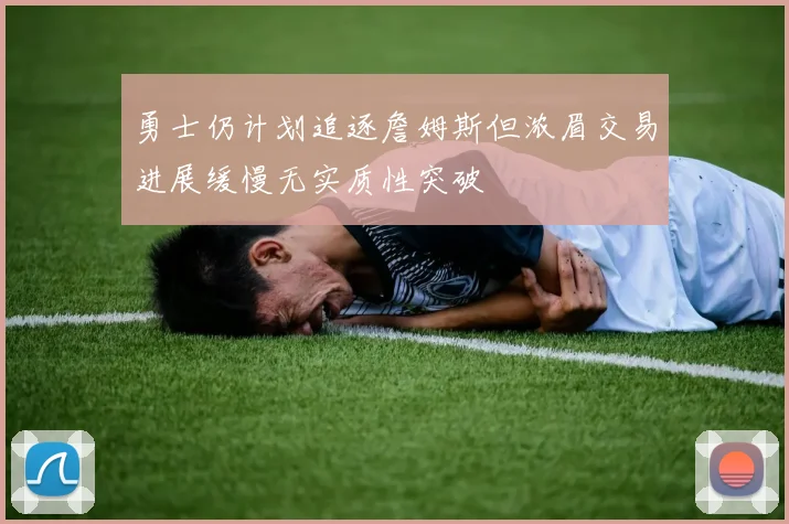 勇士仍计划追逐詹姆斯但浓眉交易进展缓慢无实质性突破