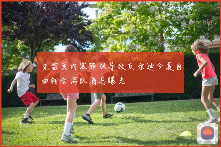 克雷莫内塞降级导致瓦尔迪今夏自由转会离队消息曝光