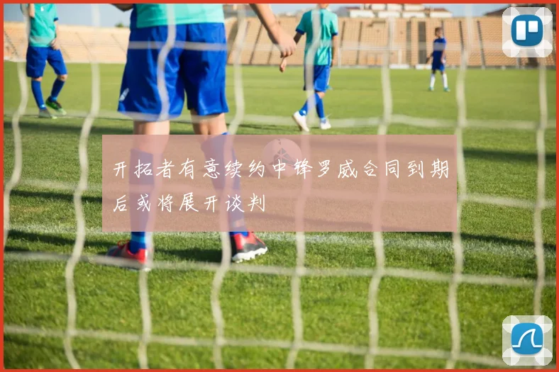 开拓者有意续约中锋罗威合同到期后或将展开谈判